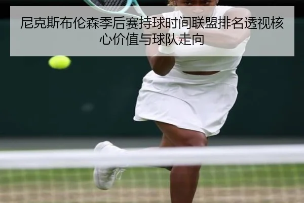 尼克斯布伦森季后赛持球时间联盟排名透视核心价值与球队走向