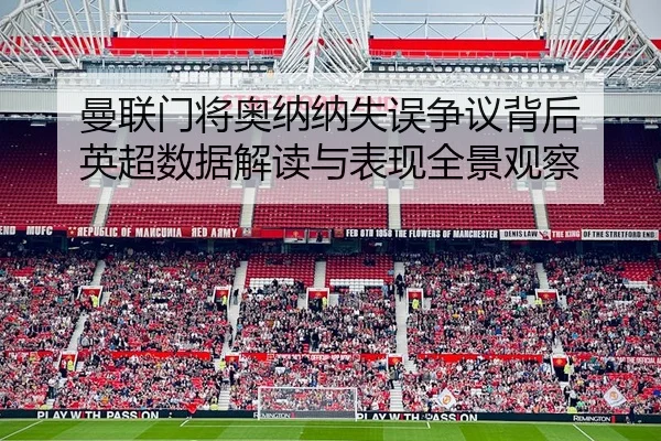 曼联门将奥纳纳失误争议背后 英超数据解读与表现全景观察