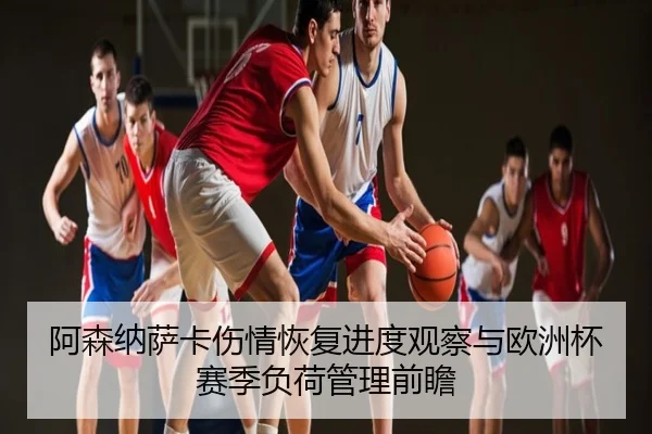 阿森纳萨卡伤情恢复进度观察与欧洲杯赛季负荷管理前瞻