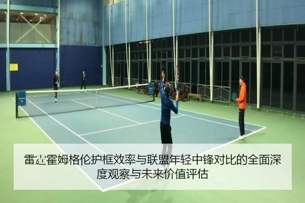 雷霆霍姆格伦护框效率与联盟年轻中锋对比的全面深度观察与未来价值评估