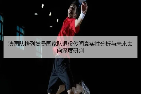 法国队格列兹曼国家队退役传闻真实性分析与未来去向深度研判