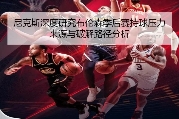 尼克斯深度研究布伦森季后赛持球压力来源与破解路径分析