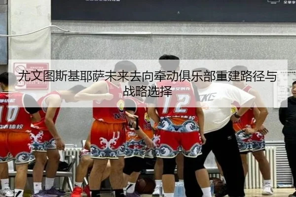 尤文图斯基耶萨未来去向牵动俱乐部重建路径与战略选择