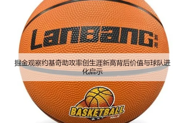 掘金观察约基奇助攻率创生涯新高背后价值与球队进化启示