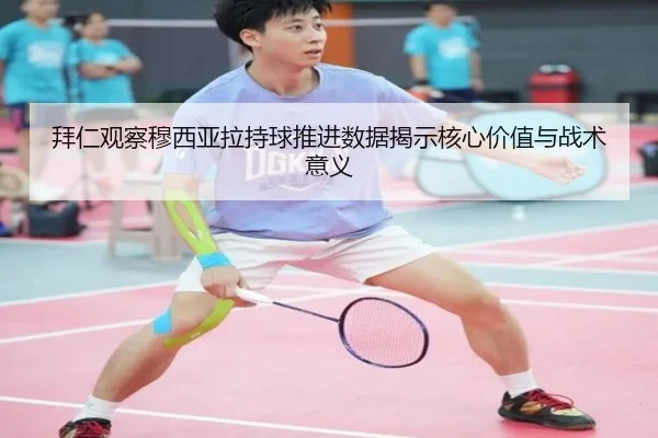 拜仁观察穆西亚拉持球推进数据揭示核心价值与战术意义